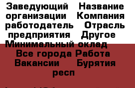 Заведующий › Название организации ­ Компания-работодатель › Отрасль предприятия ­ Другое › Минимальный оклад ­ 1 - Все города Работа » Вакансии   . Бурятия респ.